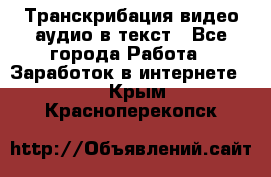 Транскрибация видео/аудио в текст - Все города Работа » Заработок в интернете   . Крым,Красноперекопск